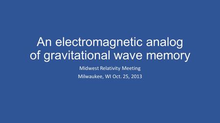 An electromagnetic analog of gravitational wave memory Midwest Relativity Meeting Milwaukee, WI Oct. 25, 2013.