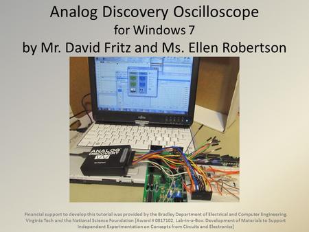 Analog Discovery Oscilloscope for Windows 7 by Mr. David Fritz and Ms. Ellen Robertson Financial support to develop this tutorial was provided by the Bradley.