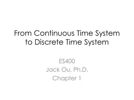 From Continuous Time System to Discrete Time System ES400 Jack Ou, Ph.D. Chapter 1.