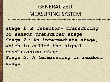 GENERALIZED MEASURING SYSTEM Stage 1:A detector- transducing or sensor-transducer stage Stage 2: An intermediate stage, which is called the signal conditioning.