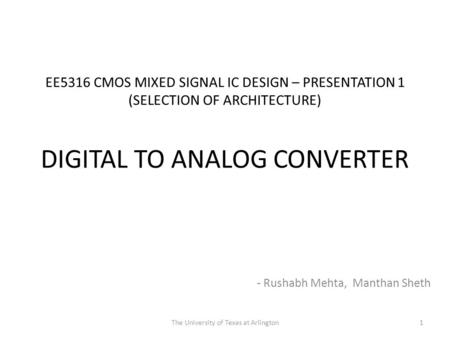 EE5316 CMOS MIXED SIGNAL IC DESIGN – PRESENTATION 1 (SELECTION OF ARCHITECTURE) DIGITAL TO ANALOG CONVERTER - Rushabh Mehta, Manthan Sheth The University.