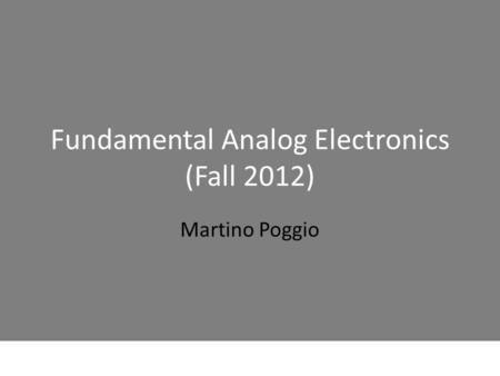 Fundamental Analog Electronics (Fall 2012) Martino Poggio.