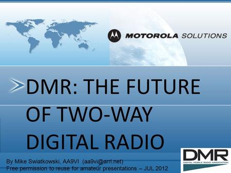 DMR: THE FUTURE OF TWO-WAY DIGITAL RADIO By Mike Swiatkowski, AA9VI Free permission to reuse for amateur presentations – JUL 2012.