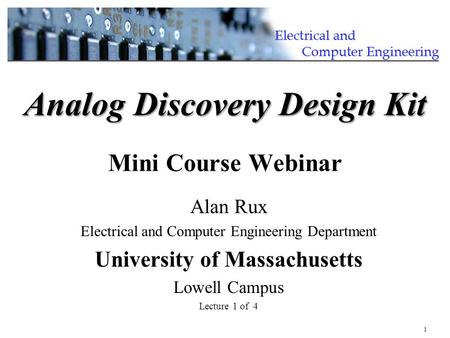 1 Alan Rux Electrical and Computer Engineering Department University of Massachusetts Lowell Campus Lecture 1 of 4 Analog Discovery Design Kit Analog Discovery.