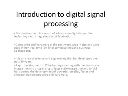 Introduction to digital signal processing T he development is a result of advances in digital computer technology and integrated circuit fabrication. Computers.