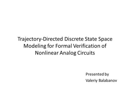 Trajectory-Directed Discrete State Space Modeling for Formal Verification of Nonlinear Analog Circuits Presented by Valeriy Balabanov.