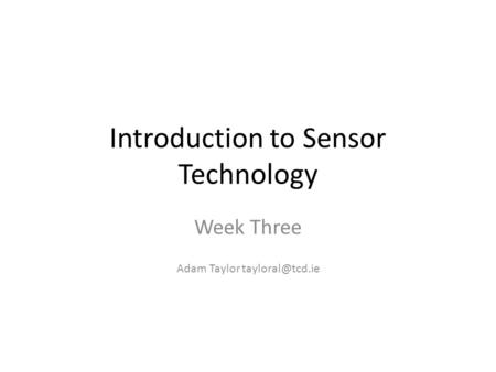 Introduction to Sensor Technology Week Three Adam Taylor