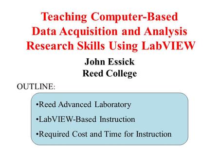 Teaching Computer-Based Data Acquisition and Analysis Research Skills Using LabVIEW John Essick Reed College Reed Advanced Laboratory LabVIEW-Based Instruction.