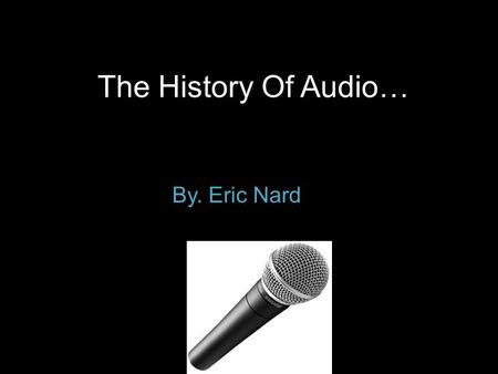 The History Of Audio… By. Eric Nard. How some audio was used… The earliest methods of recording arbitrary sounds involved the live recording of the performance.