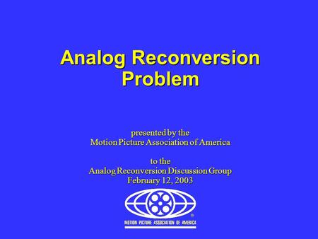 Analog Reconversion Problem presented by the Motion Picture Association of America to the Analog Reconversion Discussion Group February 12, 2003.