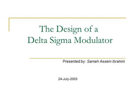 The Design of a Delta Sigma Modulator Presented by: Sameh Assem Ibrahim 24-July-2003.