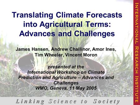 Translating Climate Forecasts into Agricultural Terms: Advances and Challenges James Hansen, Andrew Challinor, Amor Ines, Tim Wheeler, Vincent Moron presented.