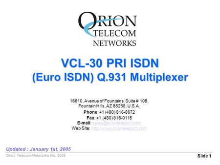 Orion Telecom Networks Inc. 2005 VCL-30 PRI ISDN (Euro ISDN) Q.931 Multiplexer Slide 1 Updated : January 1st, 2005 16810, Avenue of Fountains, Suite #