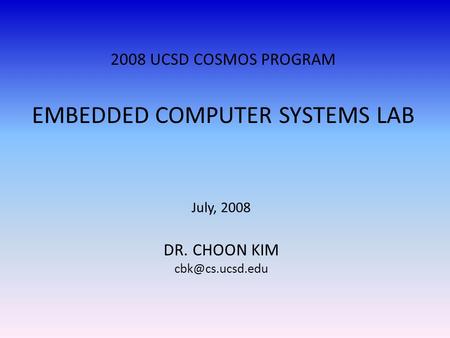 2008 UCSD COSMOS PROGRAM EMBEDDED COMPUTER SYSTEMS LAB July, 2008 DR. CHOON KIM