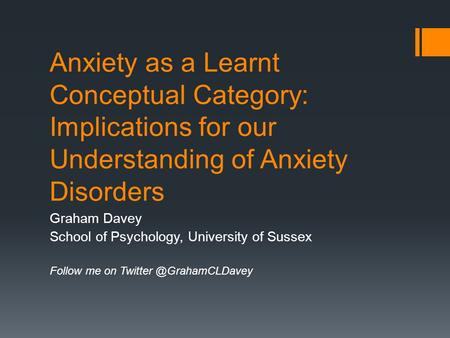Anxiety as a Learnt Conceptual Category: Implications for our Understanding of Anxiety Disorders Graham Davey School of Psychology, University of Sussex.