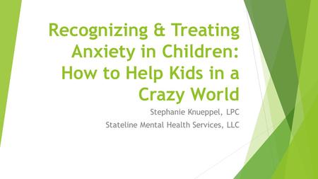 Recognizing & Treating Anxiety in Children: How to Help Kids in a Crazy World Stephanie Knueppel, LPC Stateline Mental Health Services, LLC.