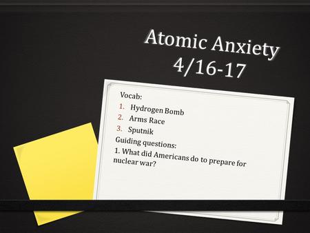 Atomic Anxiety 4/16-17 Vocab: 1. Hydrogen Bomb 2. Arms Race 3. Sputnik Guiding questions: 1. What did Americans do to prepare for nuclear war?