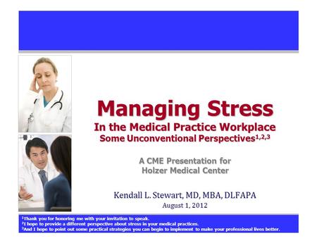 Managing Stress In the Medical Practice Workplace Some Unconventional Perspectives 1,2,3 A CME Presentation for Holzer Medical Center Kendall L. Stewart,