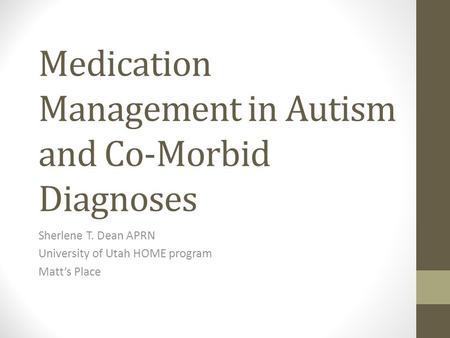 Medication Management in Autism and Co-Morbid Diagnoses Sherlene T. Dean APRN University of Utah HOME program Matt’s Place.