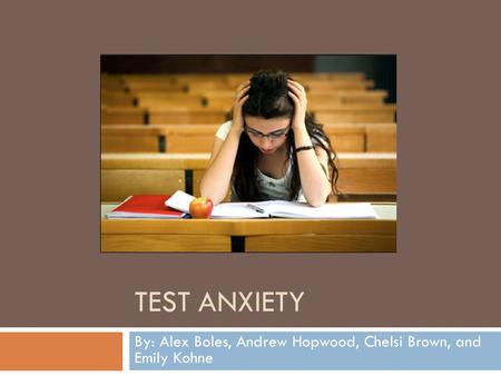 TEST ANXIETY By: Alex Boles, Andrew Hopwood, Chelsi Brown, and Emily Kohne.