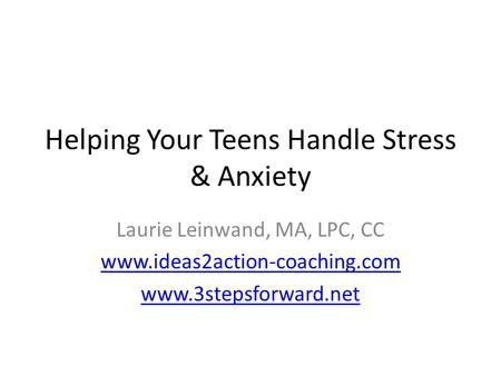 Helping Your Teens Handle Stress & Anxiety Laurie Leinwand, MA, LPC, CC www.ideas2action-coaching.com www.3stepsforward.net.