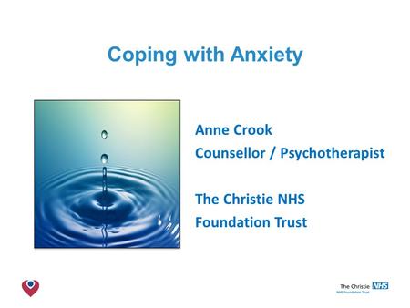 The Christie NHS Foundation Trust Coping with Anxiety Anne Crook Counsellor / Psychotherapist The Christie NHS Foundation Trust.