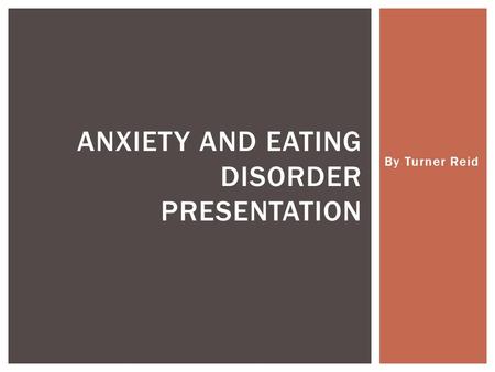 By Turner Reid ANXIETY AND EATING DISORDER PRESENTATION.