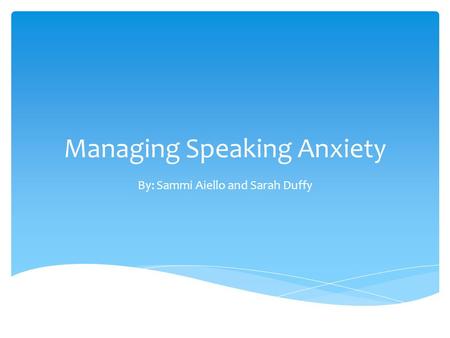 Managing Speaking Anxiety By: Sammi Aiello and Sarah Duffy.
