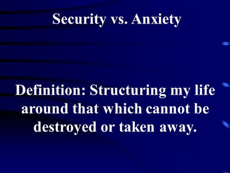 Security vs. Anxiety Definition: Structuring my life around that which cannot be destroyed or taken away.