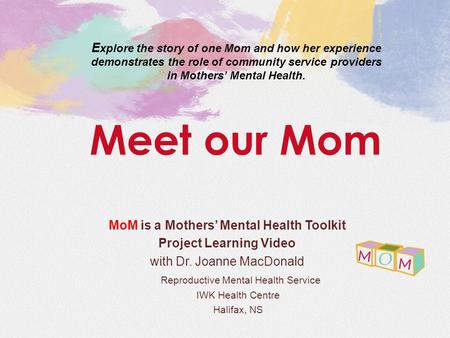 MoM is a Mothers’ Mental Health Toolkit Project Learning Video with Dr. Joanne MacDonald Reproductive Mental Health Service IWK Health Centre Halifax,