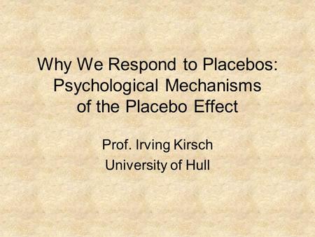 Why We Respond to Placebos: Psychological Mechanisms of the Placebo Effect Prof. Irving Kirsch University of Hull.