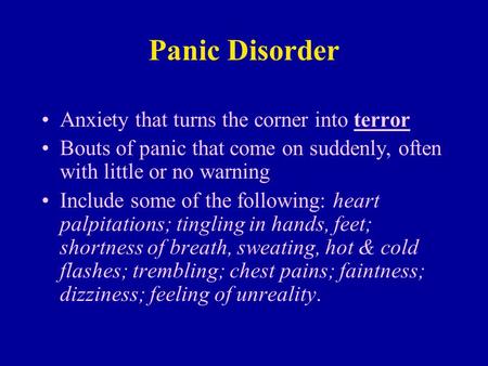 Panic Disorder Anxiety that turns the corner into terror Bouts of panic that come on suddenly, often with little or no warning Include some of the following: