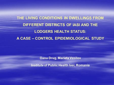 THE LIVING CONDITIONS IN DWELLINGS FROM DIFFERENT DISTRICTS OF IASI AND THE LODGERS HEALTH STATUS: A CASE – CONTROL EPIDEMIOLOGICAL STUDY Oana Drug, Marieta.