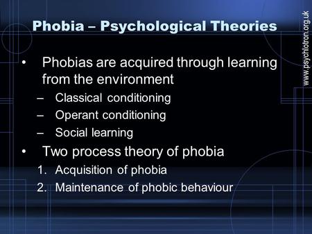 Phobia – Psychological Theories Phobias are acquired through learning from the environment –Classical conditioning –Operant conditioning –Social learning.
