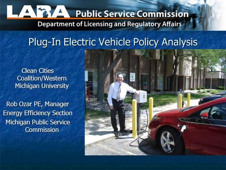 Plug-In Electric Vehicle Policy Analysis Clean Cities Coalition/Western Michigan University Rob Ozar PE, Manager Energy Efficiency Section Michigan Public.