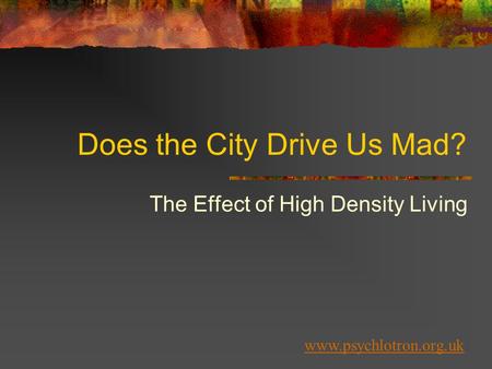 Does the City Drive Us Mad? The Effect of High Density Living www.psychlotron.org.uk.