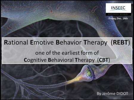 Rational Emotive Behavior Therapy (REBT) one of the earliest form of Cognitive Behavioral Therapy (CBT) By Jérôme DIDOT Friday, Dec. 14th.