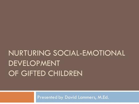 NURTURING SOCIAL-EMOTIONAL DEVELOPMENT OF GIFTED CHILDREN Presented by David Lammers, M.Ed.