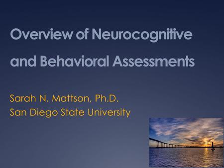 Overview of Neurocognitive and Behavioral Assessments Sarah N. Mattson, Ph.D. San Diego State University.