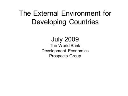 The External Environment for Developing Countries July 2009 The World Bank Development Economics Prospects Group.