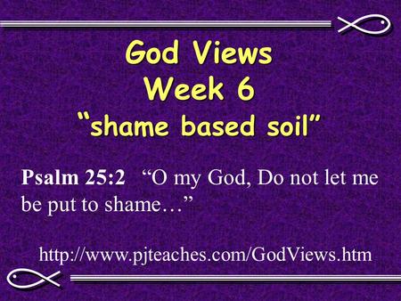 God Views Week 6 “ shame based soil”  Psalm 25:2 “O my God, Do not let me be put to shame…”