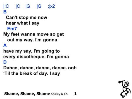 Shame, Shame, Shame Shirley & Co. 1 |:C |C |G |G :|x2 B Can't stop me now hear what I say Em7 My feet wanna move so get out my way. I’m gonna A have my.