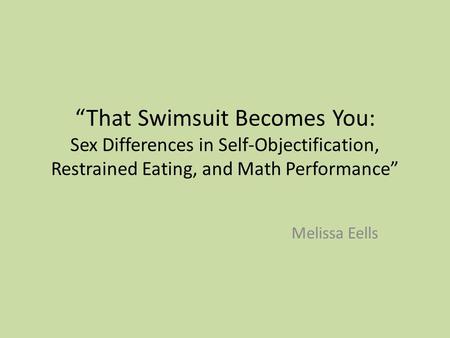 “That Swimsuit Becomes You: Sex Differences in Self-Objectification, Restrained Eating, and Math Performance” Melissa Eells.
