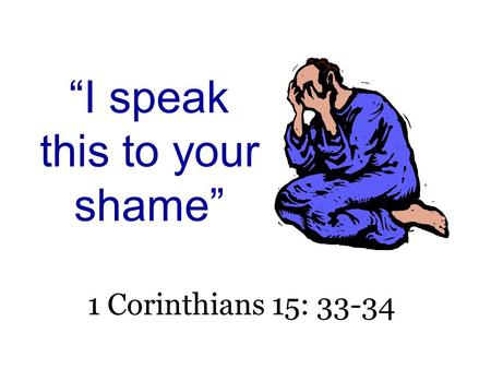 “I speak this to your shame” 1 Corinthians 15: 33-34.