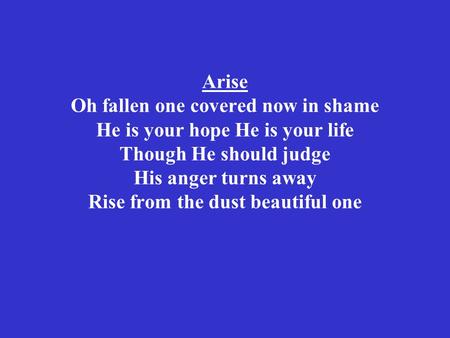 Arise Oh fallen one covered now in shame He is your hope He is your life Though He should judge His anger turns away Rise from the dust beautiful one.
