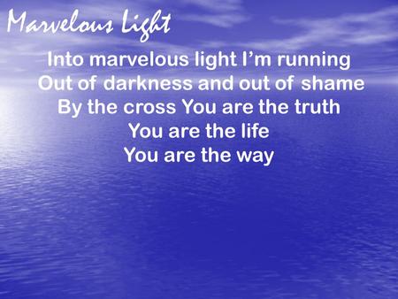 Into marvelous light I’m running Out of darkness and out of shame By the cross You are the truth You are the life You are the way Marvelous Light.