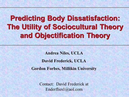 Predicting Body Dissatisfaction: The Utility of Sociocultural Theory and Objectification Theory Andrea Niles, UCLA David Frederick, UCLA Gordon Forbes,