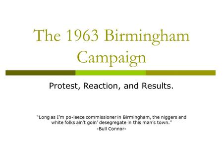 The 1963 Birmingham Campaign Protest, Reaction, and Results. “Long as I’m po-leece commissioner in Birmingham, the niggers and white folks ain’t goin’