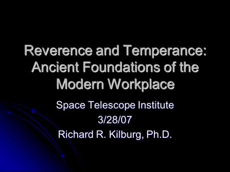 Reverence and Temperance: Ancient Foundations of the Modern Workplace Space Telescope Institute 3/28/07 Richard R. Kilburg, Ph.D.