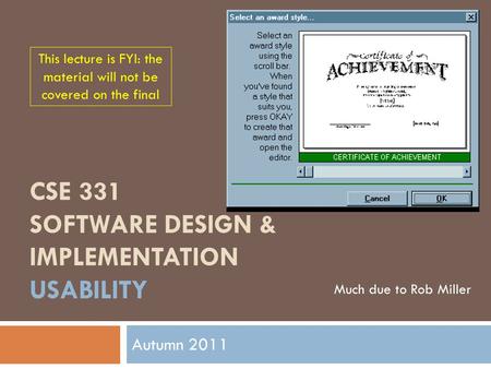 CSE 331 SOFTWARE DESIGN & IMPLEMENTATION USABILITY Autumn 2011 Much due to Rob Miller This lecture is FYI: the material will not be covered on the final.